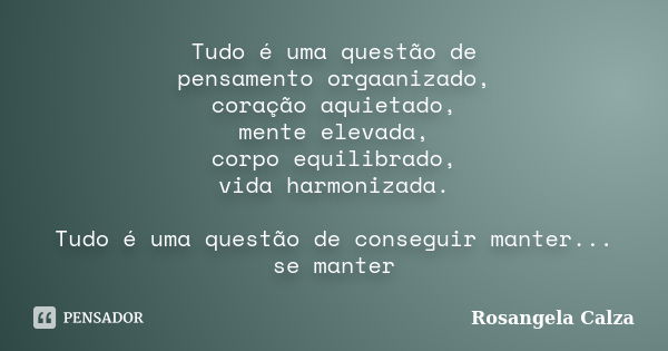 Tudo é uma questão de pensamento orgaanizado, coração aquietado, mente elevada, corpo equilibrado, vida harmonizada. Tudo é uma questão de conseguir manter... s... Frase de Rosangela Calza.