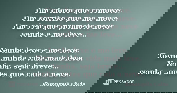 Um choro que comove. Um sorriso que me move. Um céu que promete neve venha e me leve... Venha leve e me leve. Torne minha vida mais leve. Venha, seja breve... v... Frase de Rosangela Calza.