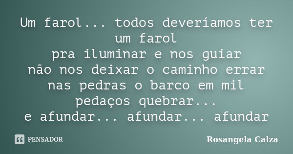 Um farol... todos deveríamos ter um farol pra iluminar e nos guiar não nos deixar o caminho errar nas pedras o barco em mil pedaços quebrar... e afundar... afun... Frase de Rosangela Calza.