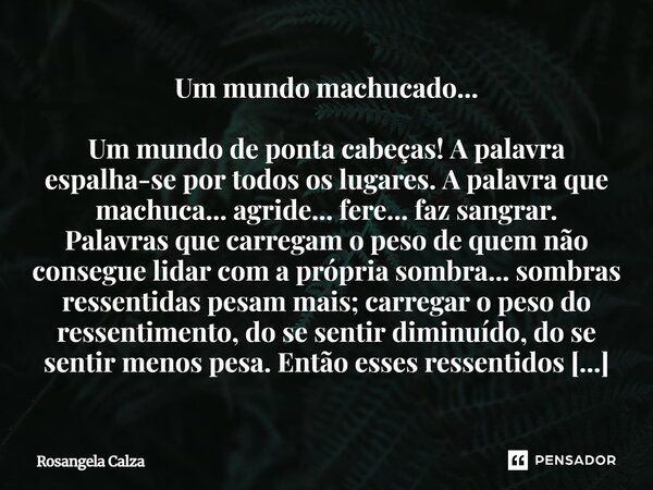 ⁠Um mundo machucado... Um mundo de ponta cabeças! A palavra espalha-se por todos os lugares. A palavra que machuca... agride... fere... faz sangrar. Palavras qu... Frase de Rosangela Calza.