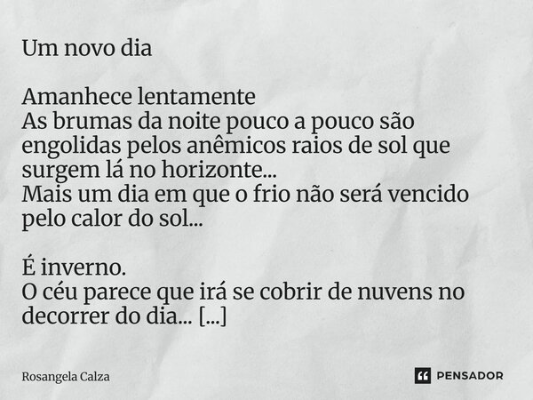 Um novo dia Amanhece lentamente As brumas da noite pouco a pouco são engolidas pelos anêmicos raios de sol que surgem lá no horizonte... Mais um dia em que o f... Frase de Rosangela Calza.
