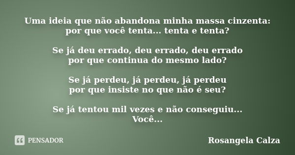 Uma ideia que não abandona minha massa cinzenta: por que você tenta... tenta e tenta? Se já deu errado, deu errado, deu errado por que continua do mesmo lado? S... Frase de Rosangela Calza.