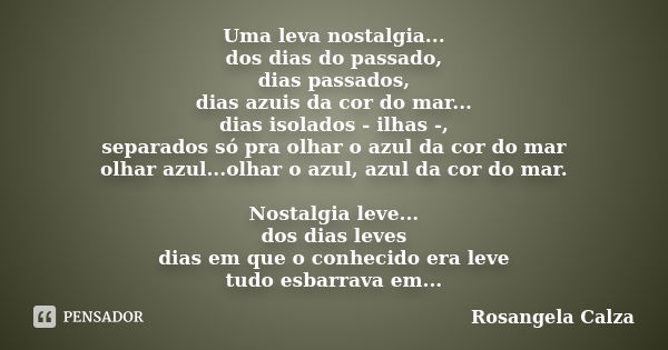 Uma leva nostalgia... dos dias do passado, dias passados, dias azuis da cor do mar... dias isolados - ilhas -, separados só pra olhar o azul da cor do mar olhar... Frase de Rosangela Calza.