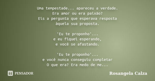 Uma tempestade... apareceu a verdade. Era amor ou era paixão? Eis a pergunta que esperava resposta àquela sua proposta. 'Eu te proponho'... e eu fiquei esperand... Frase de Rosangela Calza.