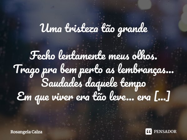 ⁠Uma tristeza tão grande Fecho lentamente meus olhos.
Trago pra bem perto as lembranças...
Saudades daquele tempo
Em que viver era tão leve... era como ser eter... Frase de Rosangela Calza.