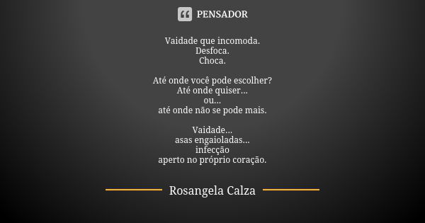 Vaidade que incomoda. Desfoca. Choca. Até onde você pode escolher? Até onde quiser... ou... até onde não se pode mais. Vaidade... asas engaioladas... infecção a... Frase de Rosangela Calza.