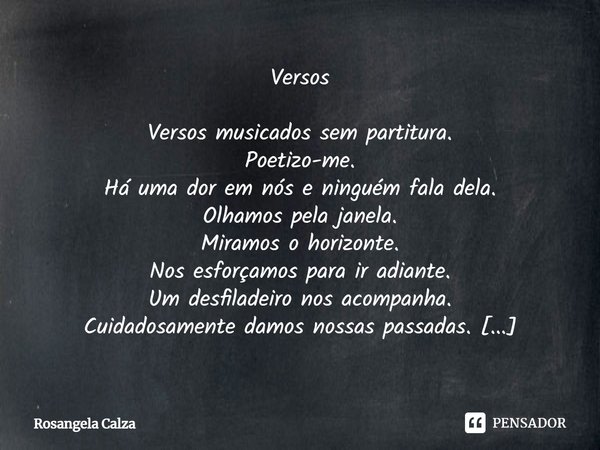 Versos
⁠
Versos musicados sem partitura.
Poetizo-me.
Há uma dor em nós e ninguém fala dela.
Olhamos pela janela.
Miramos o horizonte.
Nos esforçamos para ir adi... Frase de Rosangela Calza.