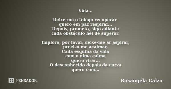 Vida... Deixe-me o fôlego recuperar quero em paz respirar... Depois, prometo, sigo adiante cada obstáculo hei de superar. Imploro, por favor, deixe-me ar aspira... Frase de Rosangela Calza.