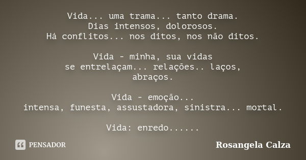 Vida... uma trama... tanto drama. Dias intensos, dolorosos. Há conflitos... nos ditos, nos não ditos. Vida - minha, sua vidas se entrelaçam... relações.. laços,... Frase de Rosangela Calza.