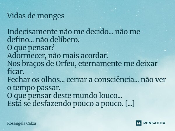 Vidas de monges Indecisamente não me decido... não me defino... não delibero. O que pensar? Adormecer, não mais acordar. Nos braços de Orfeu, eternamente me de... Frase de Rosangela Calza.