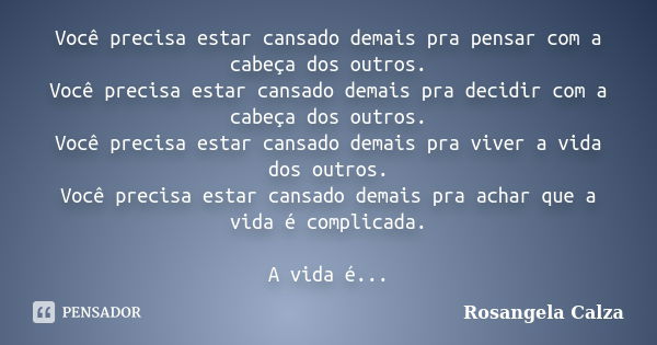 Você precisa estar cansado demais pra pensar com a cabeça dos outros. Você precisa estar cansado demais pra decidir com a cabeça dos outros. Você precisa estar ... Frase de Rosangela Calza.