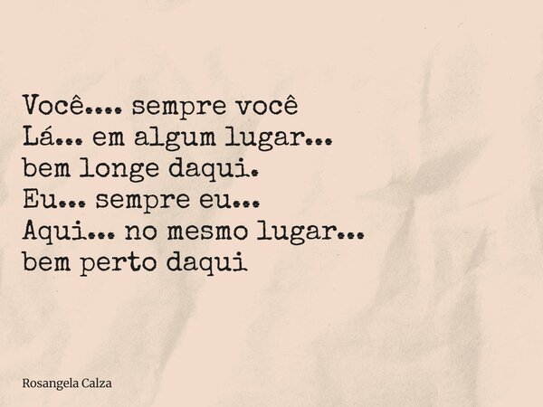 Você.... sempre você Lá... em algum lugar... bem longe daqui. Eu... sempre eu... Aqui... no mesmo lugar... bem perto daqui... Frase de Rosangela Calza.