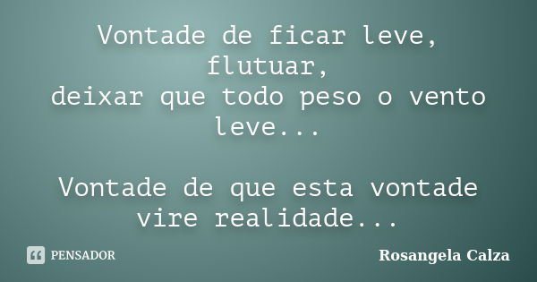 Vontade de ficar leve, flutuar, deixar que todo peso o vento leve... Vontade de que esta vontade vire realidade...... Frase de Rosangela Calza.