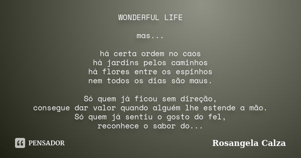 WONDERFUL LIFE mas... há certa ordem no caos há jardins pelos caminhos há flores entre os espinhos nem todos os dias são maus. Só quem já ficou sem direção, con... Frase de Rosangela Calza.