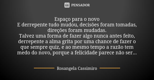 Espaço para o novo E derrepente tudo mudou, decisões foram tomadas, direções foram mudadas. Talvez uma forma de fazer algo nunca antes feito, derrepente a alma ... Frase de Rosangela Cassimiro.