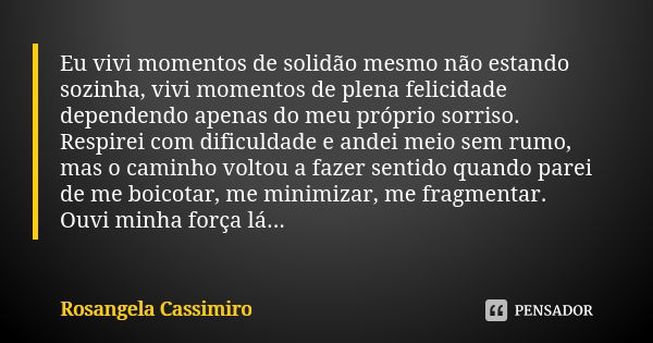 Eu vivi momentos de solidão mesmo não estando sozinha, vivi momentos de plena felicidade dependendo apenas do meu próprio sorriso. Respirei com dificuldade e an... Frase de Rosangela Cassimiro.