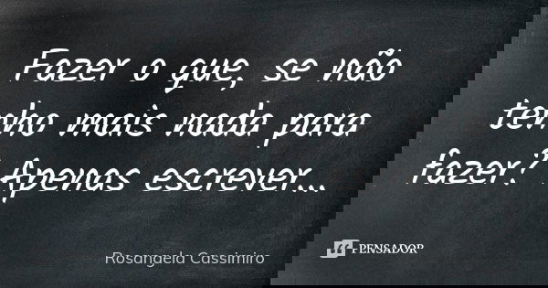 Fazer o que, se não tenho mais nada para fazer? Apenas escrever...... Frase de Rosangela Cassimiro.