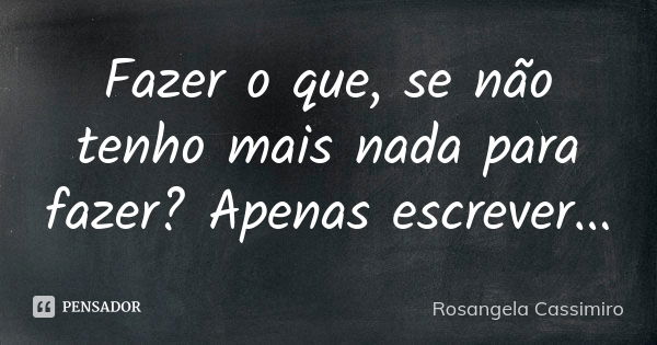 Fazer o que, se não tenho mais nada para fazer? Apenas escrever...... Frase de Rosangela Cassimiro.