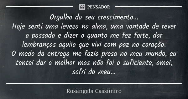 Orgulho do seu crescimento... Hoje senti uma leveza na alma, uma vontade de rever o passado e dizer o quanto me fez forte, dar lembranças aquilo que vivi com pa... Frase de Rosangela Cassimiro.