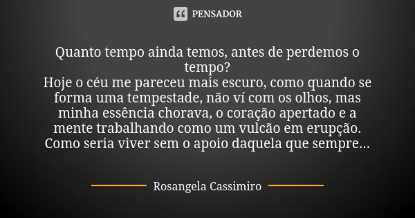 Quanto tempo ainda temos, antes de perdemos o tempo? Hoje o céu me pareceu mais escuro, como quando se forma uma tempestade, não ví com os olhos, mas minha essê... Frase de Rosangela Cassimiro.