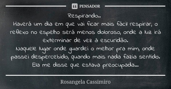 Respirando.. Haverá um dia em que vai ficar mais fácil respirar, o reflexo no espelho será menos doloroso, onde a luz irá exterminar de vez à escuridão. Naquele... Frase de Rosangela Cassimiro.