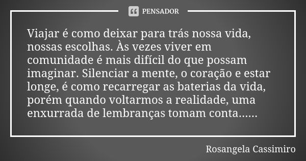 Viajar é como deixar para trás nossa vida, nossas escolhas. Às vezes viver em comunidade é mais difícil do que possam imaginar. Silenciar a mente, o coração e e... Frase de Rosangela Cassimiro.