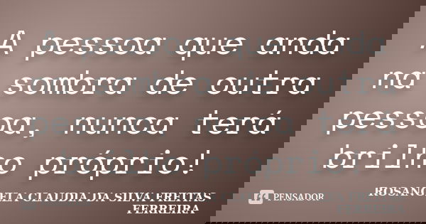 A pessoa que anda na sombra de outra pessoa, nunca terá brilho próprio!... Frase de ROSANGELA CLAUDIA DA SILVA FREITAS FERREIRA.