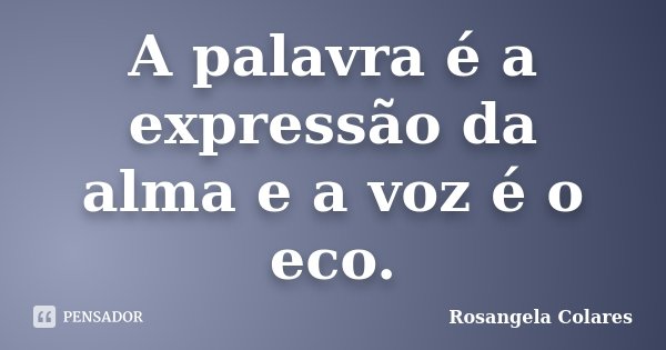 A palavra é a expressão da alma e a voz é o eco.... Frase de Rosangela Colares.