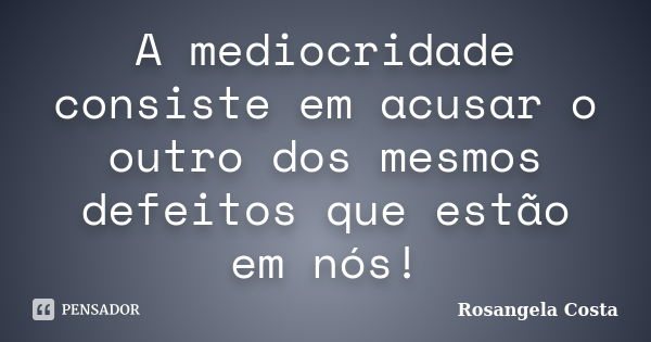 A mediocridade consiste em acusar o outro dos mesmos defeitos que estão em nós!... Frase de Rosangela Costa.