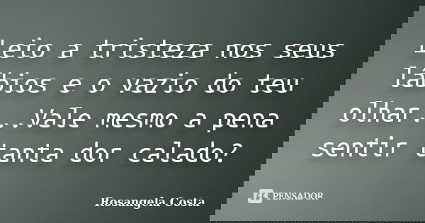 Leio a tristeza nos seus lábios e o vazio do teu olhar...Vale mesmo a pena sentir tanta dor calado?... Frase de Rosangela Costa.