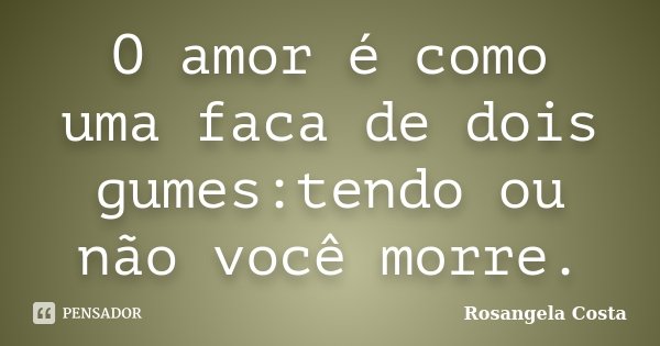 O amor é como uma faca de dois gumes:tendo ou não você morre.... Frase de Rosangela Costa.