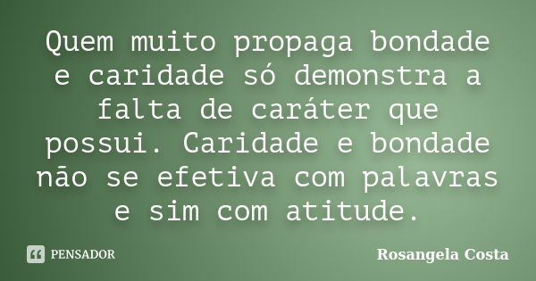 Quem muito propaga bondade e caridade só demonstra a falta de caráter que possui. Caridade e bondade não se efetiva com palavras e sim com atitude.... Frase de Rosangela Costa.