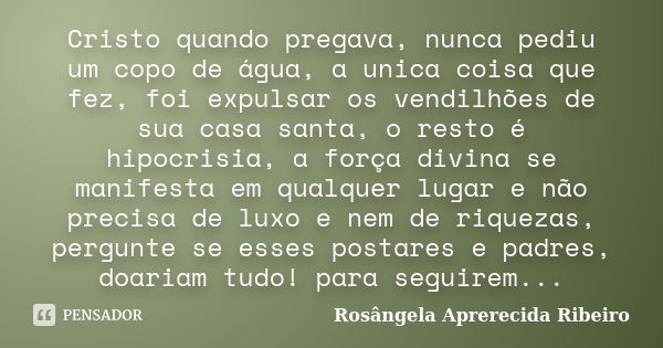 Cristo quando pregava, nunca pediu um copo de água, a unica coisa que fez, foi expulsar os vendilhões de sua casa santa, o resto é hipocrisia, a força divina se... Frase de Rosângela Aprerecida Ribeiro.