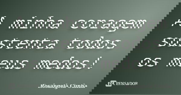 A minha coragem sustenta todos os meus medos!... Frase de Rosângela Cunha.