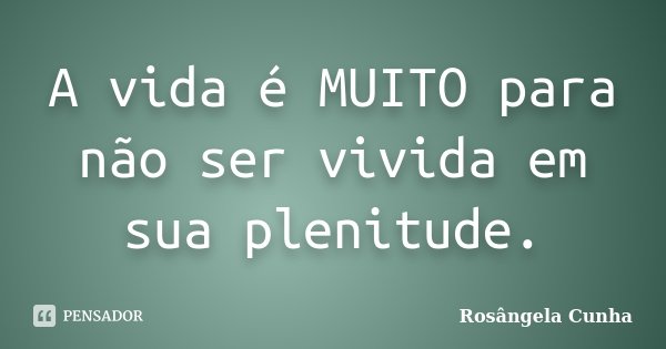 A vida é MUITO para não ser vivida em sua plenitude.... Frase de Rosângela Cunha.