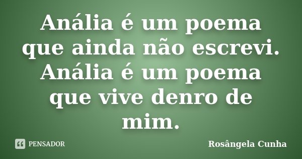 Anália é um poema que ainda não escrevi. Anália é um poema que vive denro de mim.... Frase de Rosângela Cunha.
