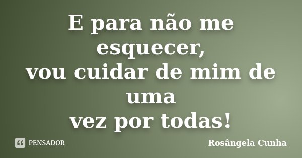 E para não me esquecer, vou cuidar de mim de uma vez por todas!... Frase de Rosângela Cunha.