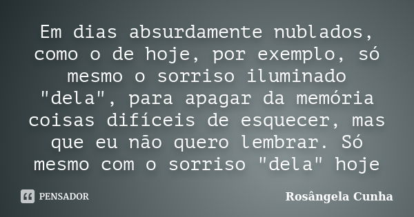 Em dias absurdamente nublados, como o de hoje, por exemplo, só mesmo o sorriso iluminado "dela", para apagar da memória coisas difíceis de esquecer, m... Frase de Rosângela Cunha.