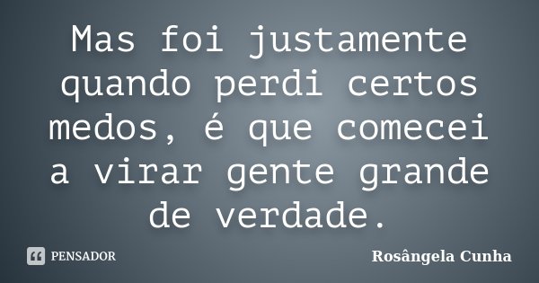 Mas foi justamente quando perdi certos medos, é que comecei a virar gente grande de verdade.... Frase de Rosângela Cunha.