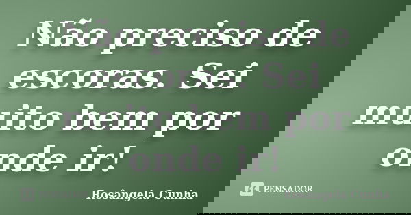 Não preciso de escoras. Sei muito bem por onde ir!... Frase de Rosângela Cunha.