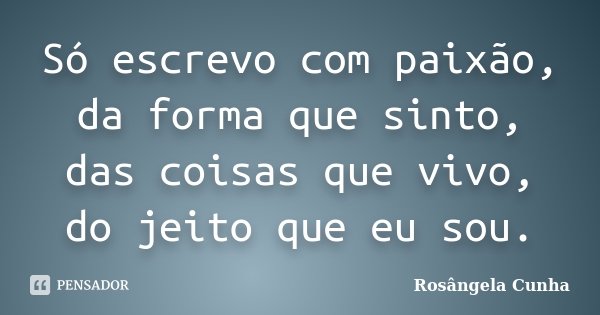 Só escrevo com paixão, da forma que sinto, das coisas que vivo, do jeito que eu sou.... Frase de Rosângela Cunha.