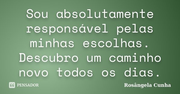 Sou absolutamente responsável pelas minhas escolhas. Descubro um caminho novo todos os dias.... Frase de Rosângela Cunha.