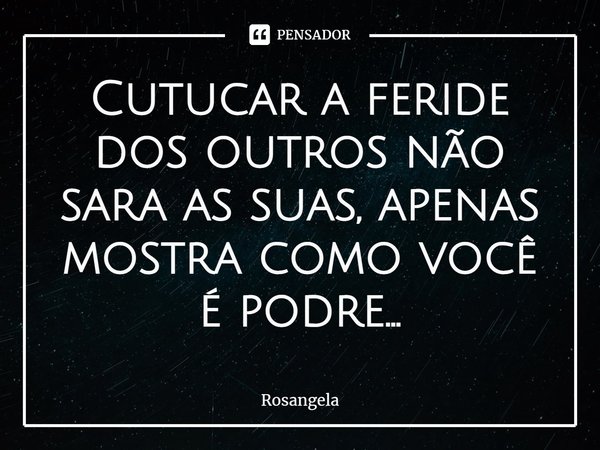 ⁠Cutucar a feride dos outros não sara as suas, apenas mostra como você é podre...... Frase de ROSANGELA.