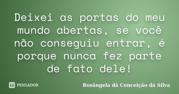 Deixei as portas do meu mundo abertas, se você não conseguiu entrar, é porque nunca fez parte de fato dele!... Frase de Rosângela dá Conceição dá Silva.