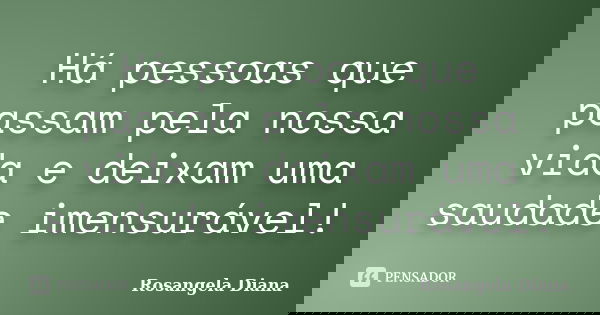 Há pessoas que passam pela nossa vida e deixam uma saudade imensurável!... Frase de Rosangela Diana.
