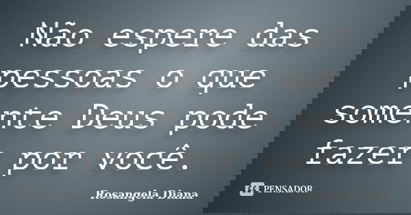 Não espere das pessoas o que somente Deus pode fazer por você.... Frase de Rosangela Diana.
