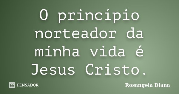 O princípio norteador da minha vida é Jesus Cristo.... Frase de Rosangela Diana.