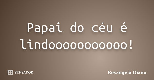 Papai do céu é lindooooooooooo!... Frase de Rosangela Diana.