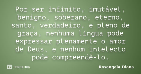 Por ser infinito, imutável, benigno, soberano, eterno, santo, verdadeiro, e pleno de graça, nenhuma língua pode expressar plenamente o amor de Deus, e nenhum in... Frase de Rosangela Diana.