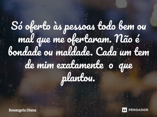 ⁠Só oferto às pessoas todo bem ou mal que me ofertaram. Não é bondade ou maldade. Cada um tem de mim exatamente o que plantou.... Frase de Rosangela Diana.